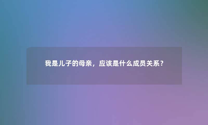 我是儿子的母亲，应该是什么成员关系？