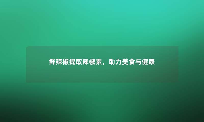 鲜辣椒提取辣椒素，助力美食与健康