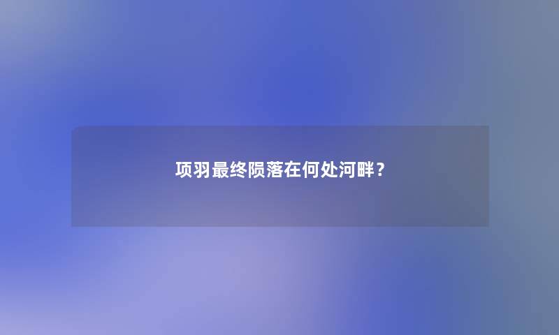 项羽终陨落在何处河畔？