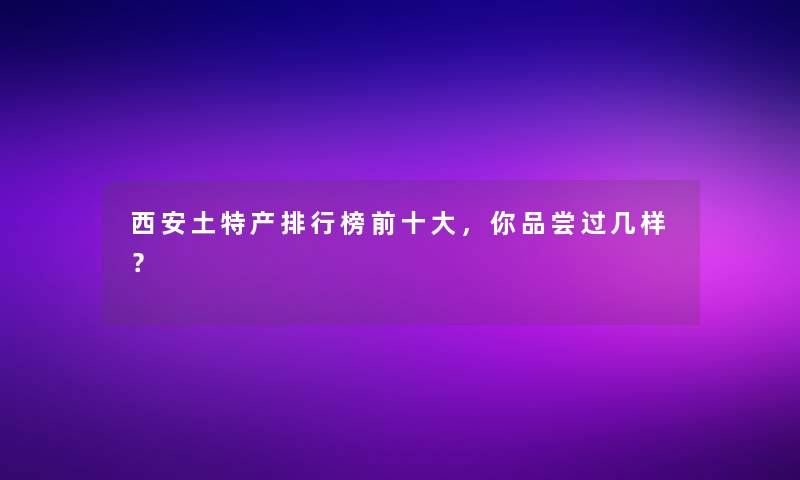 西安土特产整理榜前一些，你品尝过几样？