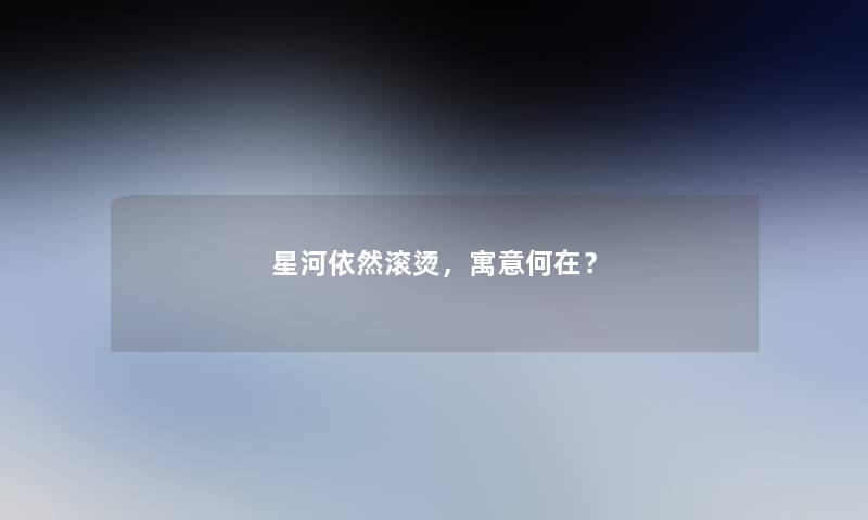 星河依然滚烫，寓意何在？