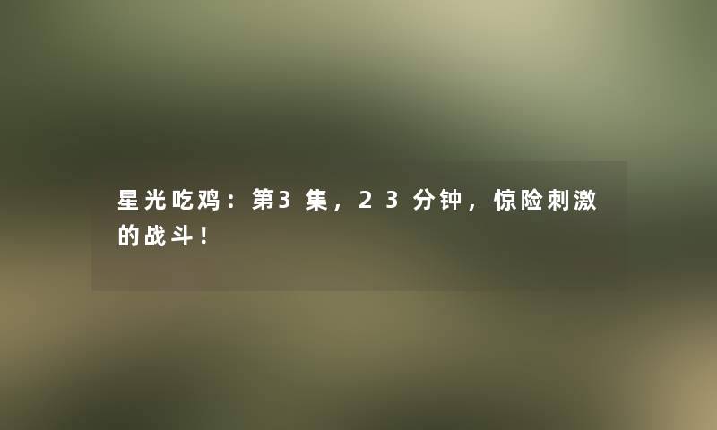 星光吃鸡：第3集，23分钟，惊险刺激的战斗！