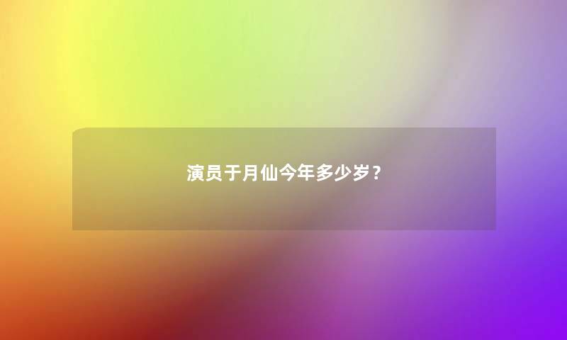 演员于月仙今年多少岁？