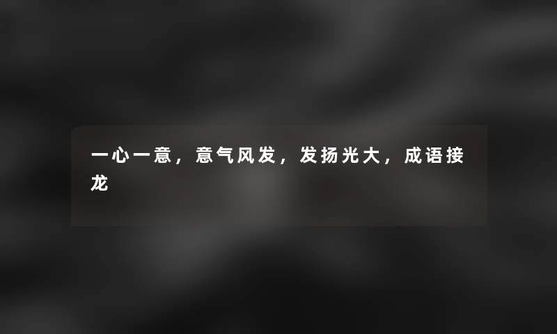 一心一意，意气风发，发扬光大，成语接龙