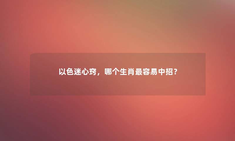 以色迷心窍，哪个生肖容易中招？