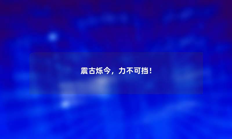 震古烁今，力不可挡！