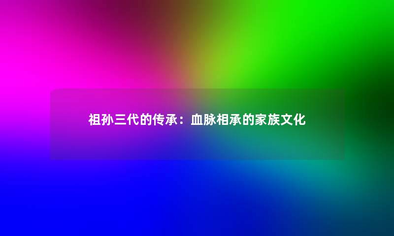 祖孙三代的传承：血脉相承的家族文化