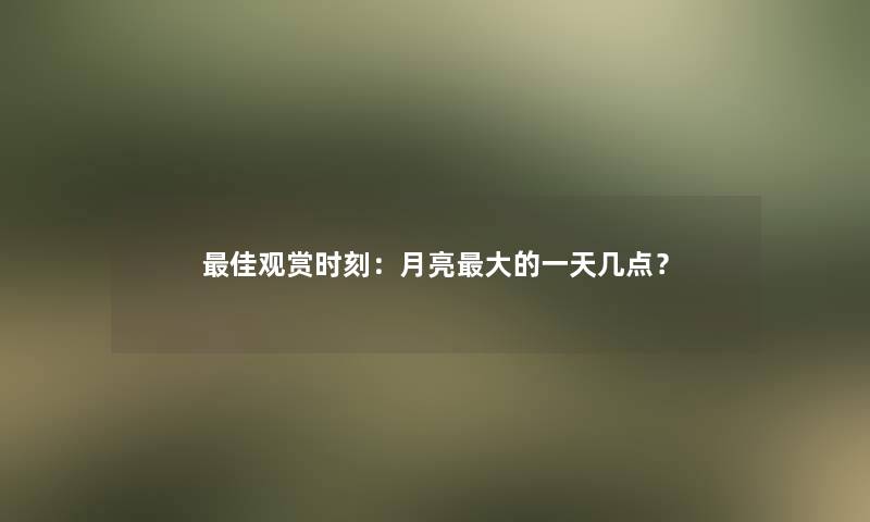 理想观赏时刻：月亮大的一天几点？