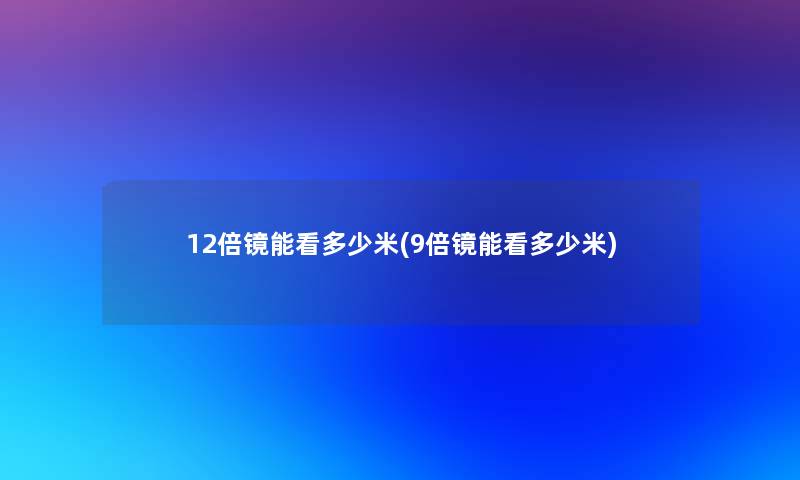 12倍镜能看多少米(9倍镜能看多少米)