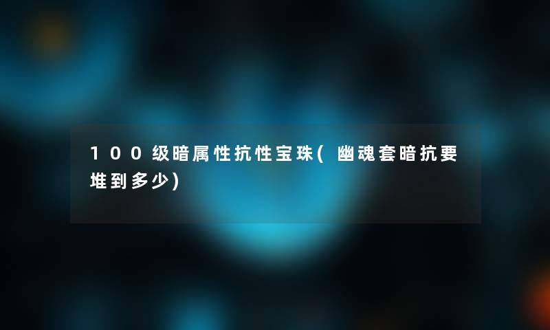 100级暗属性抗性宝珠(幽魂套暗抗要堆到多少)