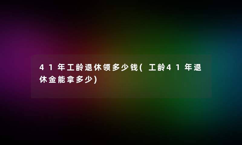 41年工龄退休领多少钱(工龄41年退休金能拿多少)