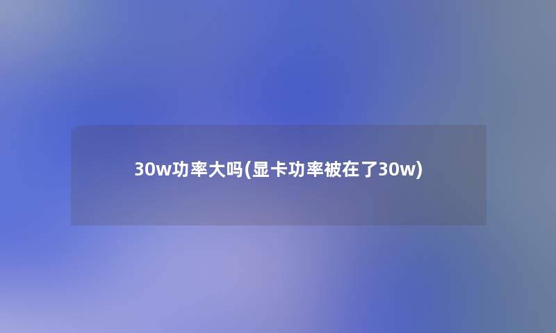 30w功率大吗(显卡功率被在了30w)