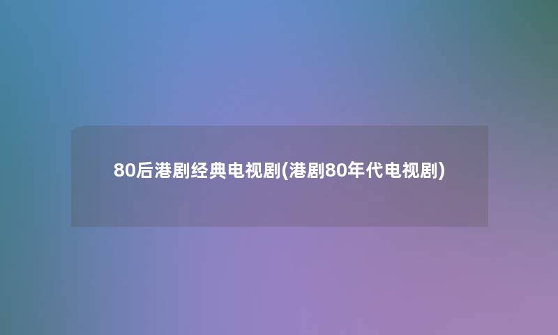 80后港剧经典电视剧(港剧80年代电视剧)