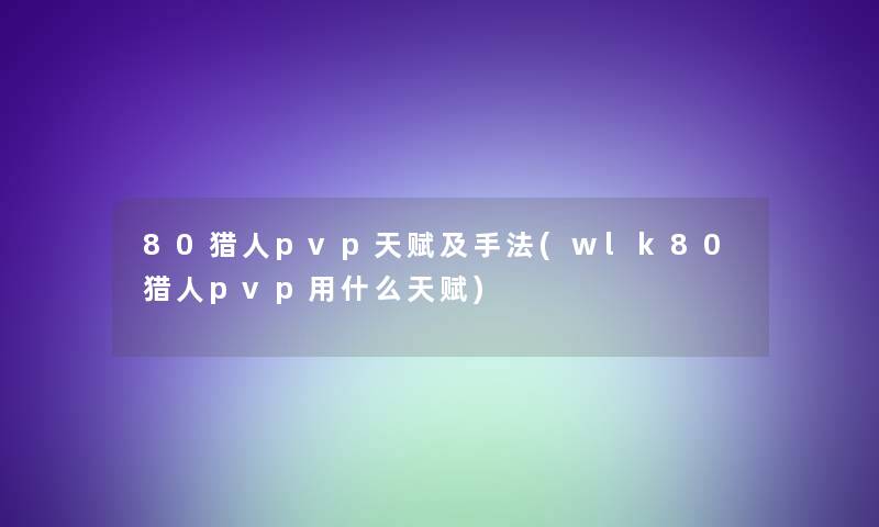 80猎人pvp天赋及手法(wlk80猎人pvp用什么天赋)