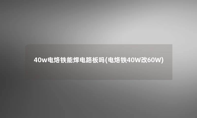 40w电烙铁能焊电路板吗(电烙铁40W改60W)