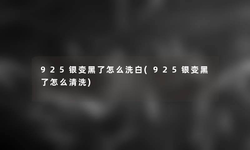 925银变黑了怎么洗白(925银变黑了怎么清洗)