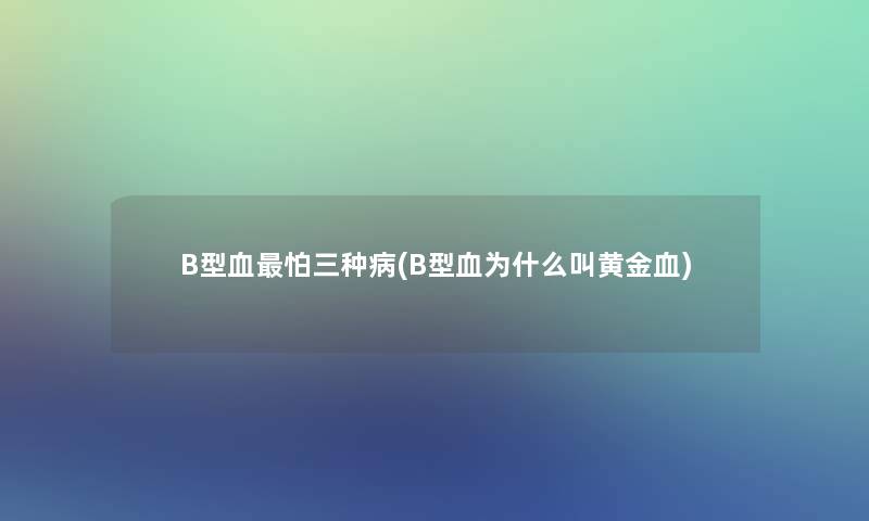 B型血怕三种病(B型血为什么叫黄金血)