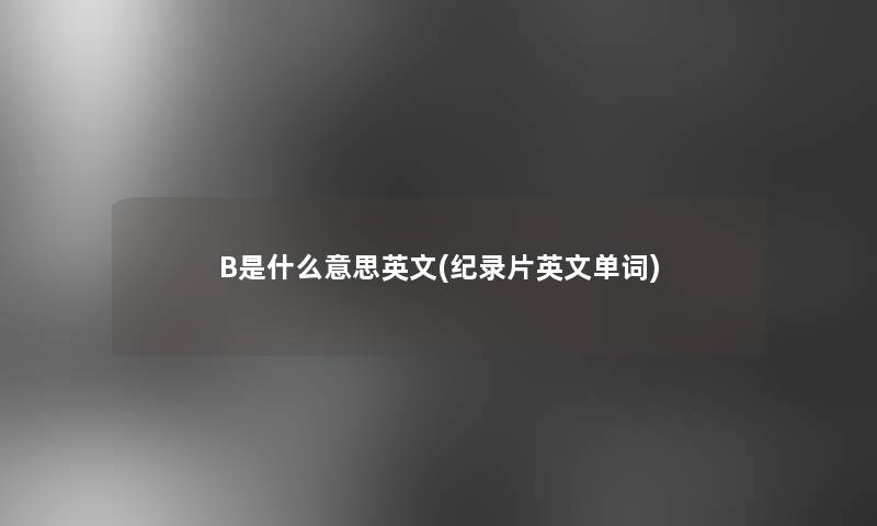 B是什么意思英文(纪录片英文单词)