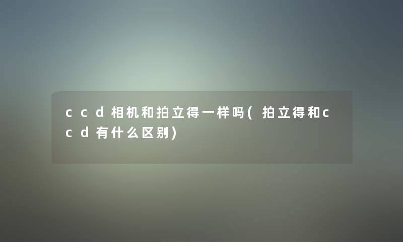 ccd相机和拍立得一样吗(拍立得和ccd有什么区别)