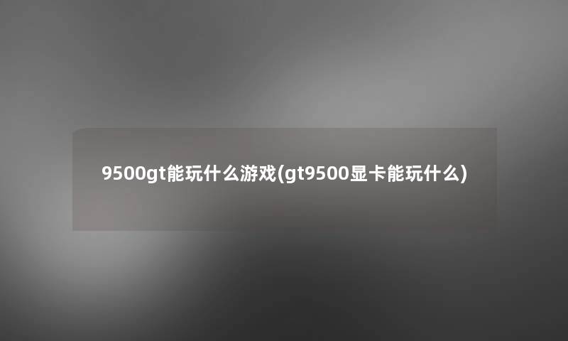 9500gt能玩什么游戏(gt9500显卡能玩什么)