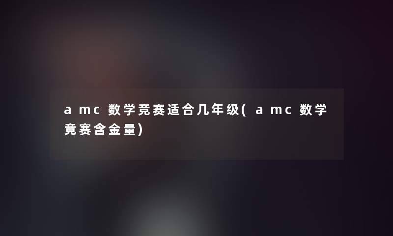 amc数学竞赛适合几年级(amc数学竞赛含金量)