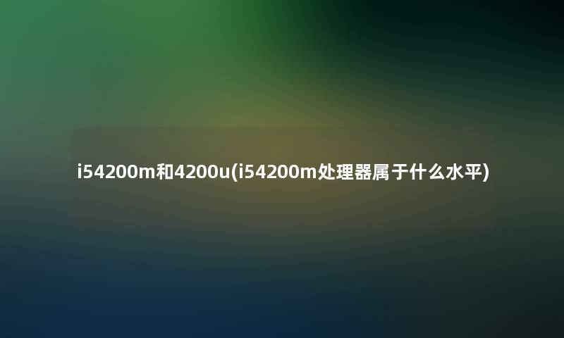 i54200m和4200u(i54200m处理器属于什么水平)