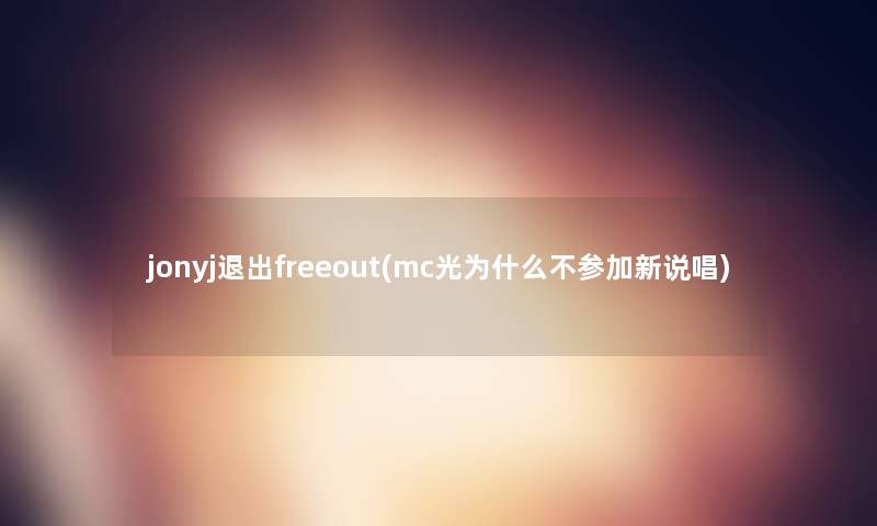 jonyj退出freeout(mc光为什么不参加新说唱)