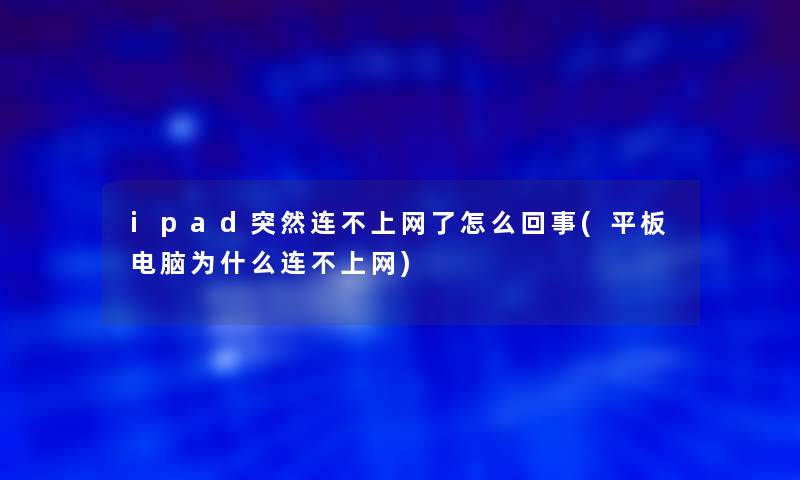 ipad突然连不上网了怎么回事(平板电脑为什么连不上网)