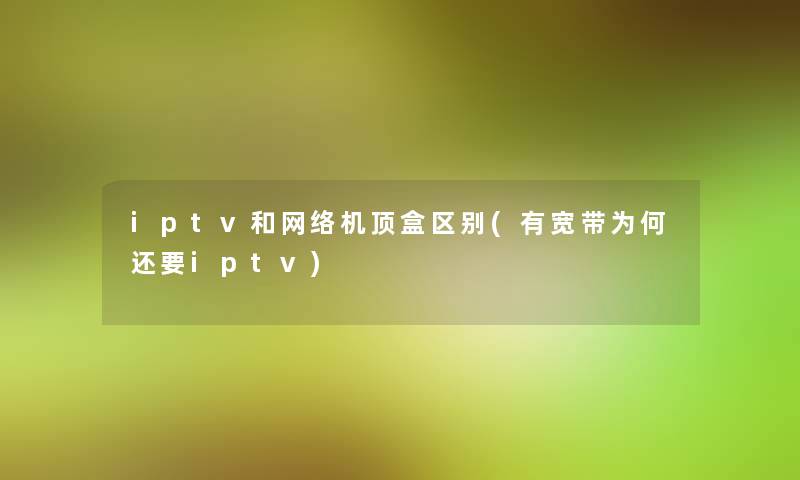 iptv和网络机顶盒区别(有宽带为何还要iptv)