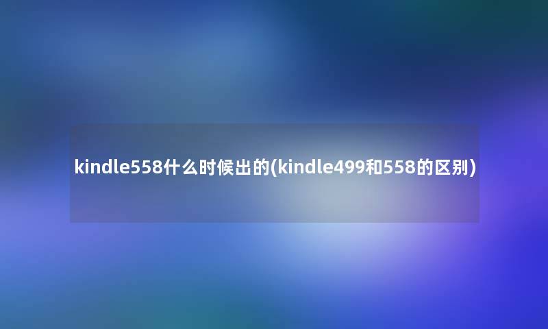 kindle558什么时候出的(kindle499和558的区别)