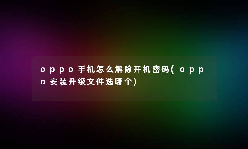 oppo手机怎么解除开机密码(oppo安装升级文件选哪个)