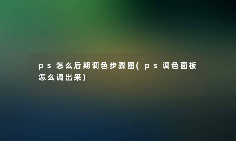 ps怎么后期调色步骤图(ps调色面板怎么调出来)