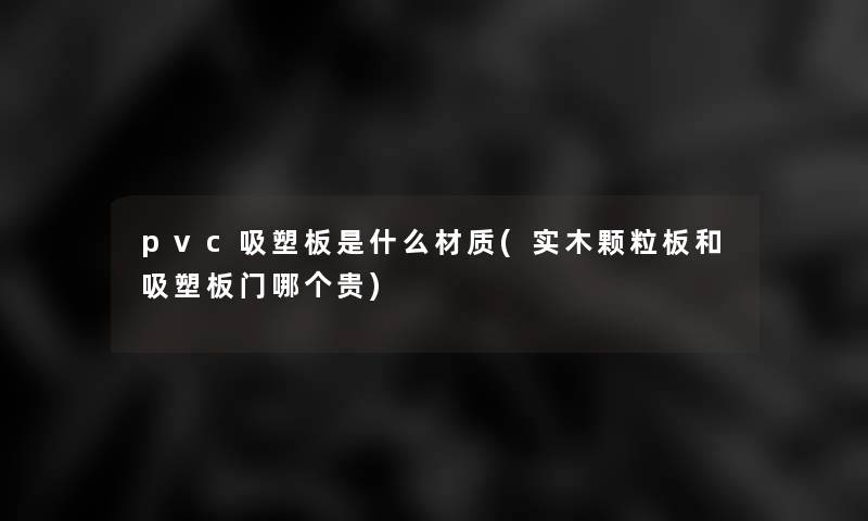 pvc吸塑板是什么材质(实木颗粒板和吸塑板门哪个贵)