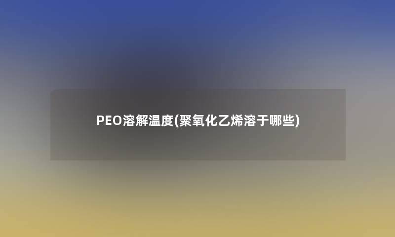 PEO溶解温度(聚氧化乙烯溶于哪些)