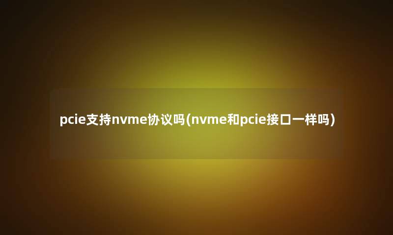 pcie支持nvme协议吗(nvme和pcie接口一样吗)