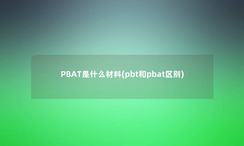 PBAT是什么材料(pbt和pbat区别)