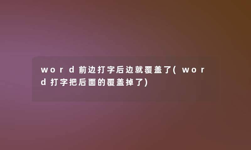 word前边打字后边就覆盖了(word打字把后面的覆盖掉了)