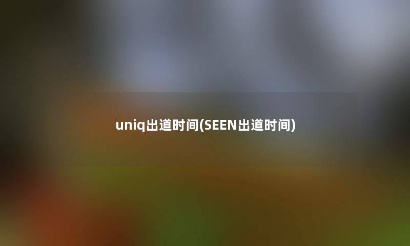 uniq出道时间(SEEN出道时间)