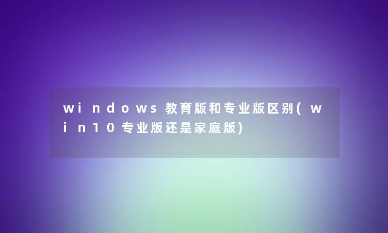 windows教育版和专业版区别(win10专业版还是家庭版)