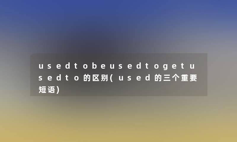 usedtobeusedtogetusedto的区别(used的三个重要短语)