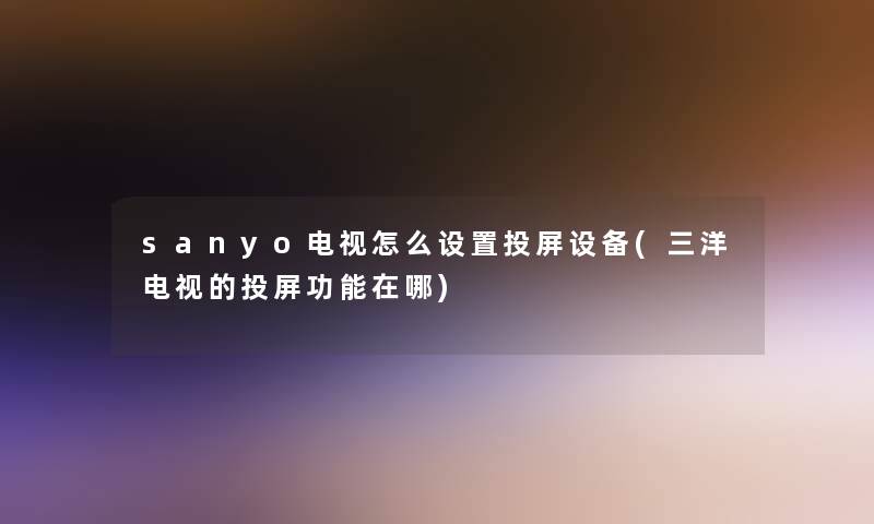 sanyo电视怎么设置投屏设备(三洋电视的投屏功能在哪)