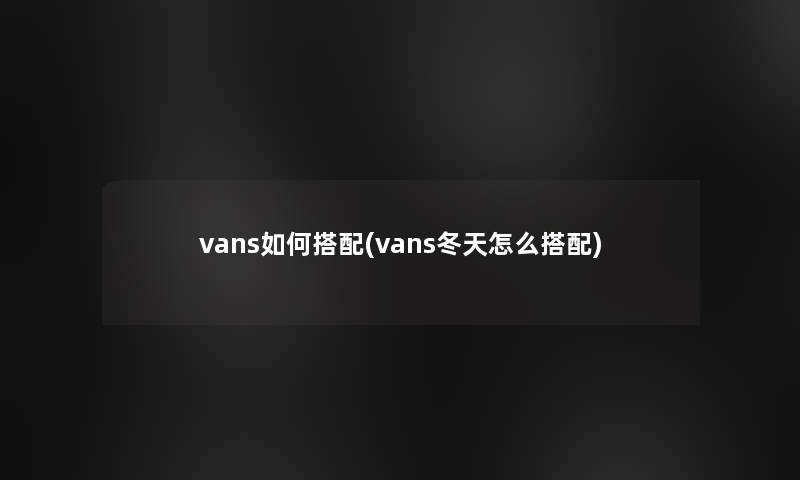 vans如何搭配(vans冬天怎么搭配)