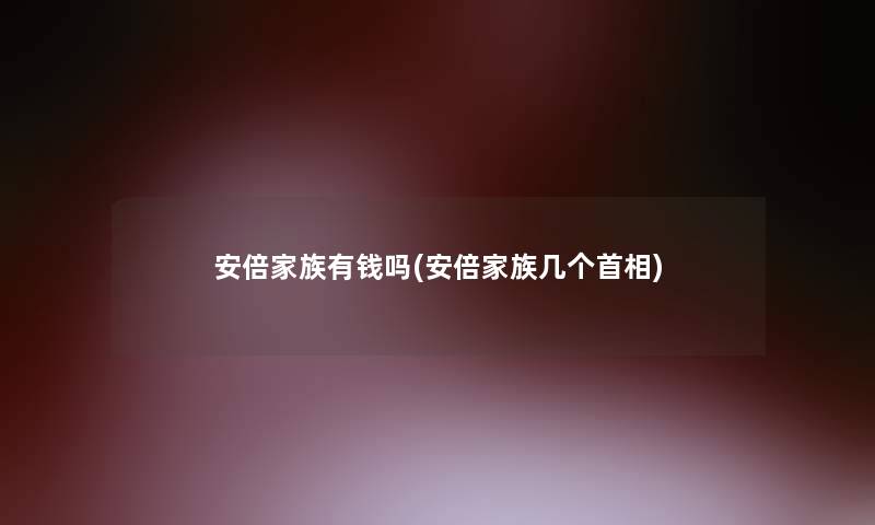 安倍家族有钱吗(安倍家族几个首相)