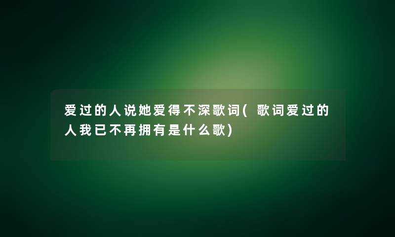 爱过的人说她爱得不深歌词(歌词爱过的人我已不再拥有是什么歌)