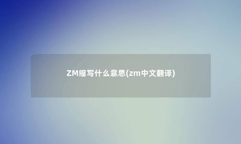 ZM缩写什么意思(zm中文翻译)