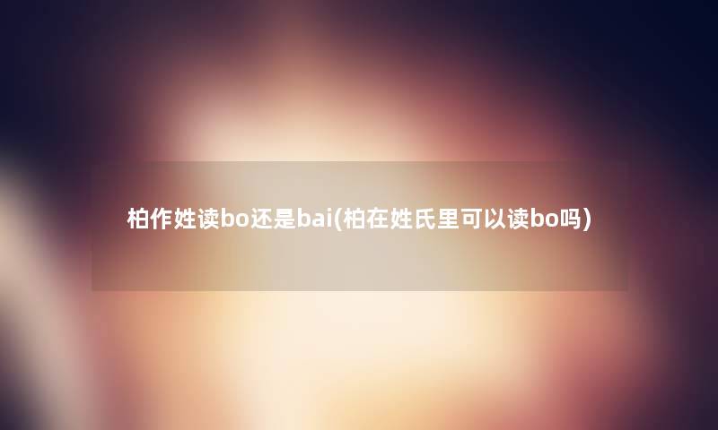 柏作姓读bo还是bai(柏在姓氏里可以读bo吗)