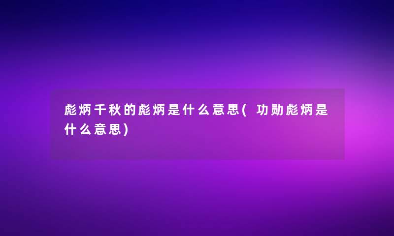 彪炳千秋的彪炳是什么意思(功勋彪炳是什么意思)