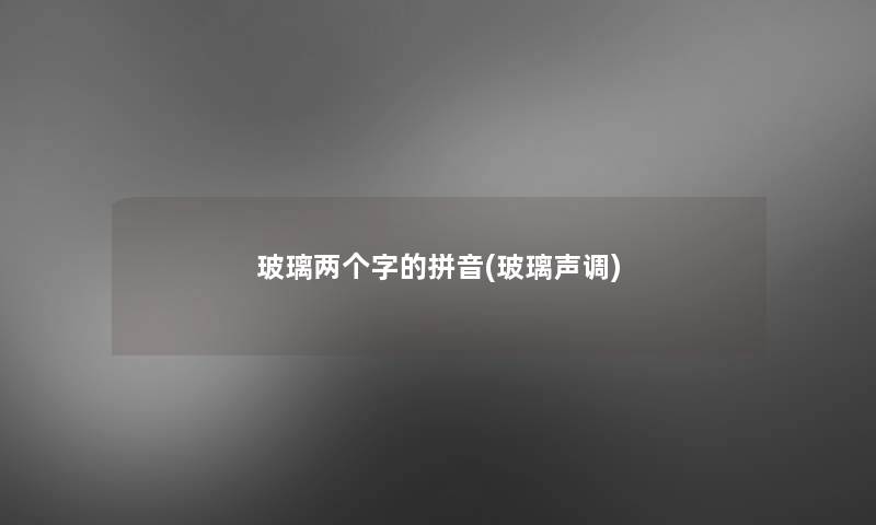 玻璃两个字的拼音(玻璃声调)