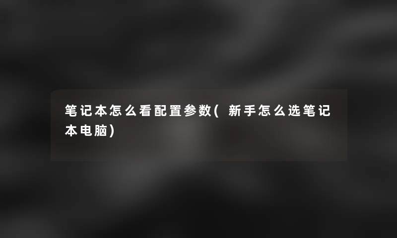 笔记本怎么看配置参数(新手怎么选笔记本电脑)