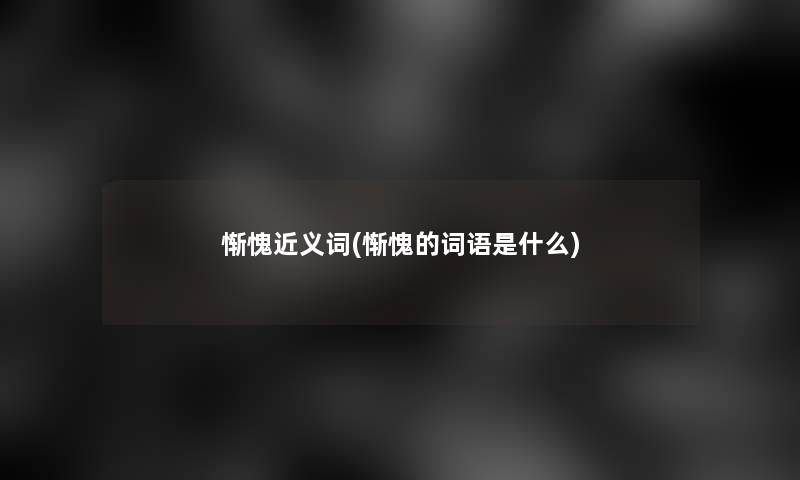 惭愧近义词(惭愧的词语是什么)